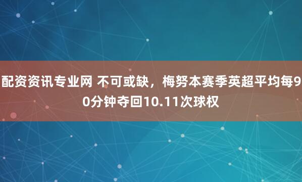 配资资讯专业网 不可或缺，梅努本赛季英超平均每90分钟夺回10.11次球权