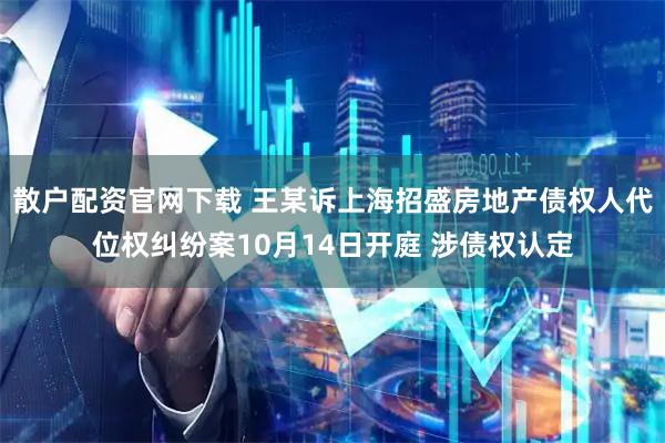 散户配资官网下载 王某诉上海招盛房地产债权人代位权纠纷案10月14日开庭 涉债权认定