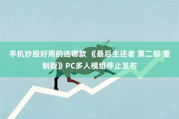 手机炒股好用的选哪款 《最后生还者 第二部 重制版》PC多人模组停止发布