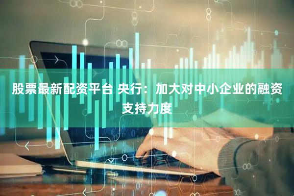 股票最新配资平台 央行：加大对中小企业的融资支持力度