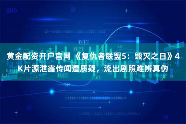 黄金配资开户官网 《复仇者联盟5：毁灭之日》4K片源泄露传闻遭质疑，流出剧照难辨真伪