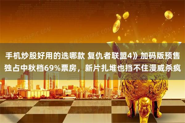 手机炒股好用的选哪款 复仇者联盟4》加码版预售独占中秋档69%票房，新片扎堆也挡不住漫威杀疯